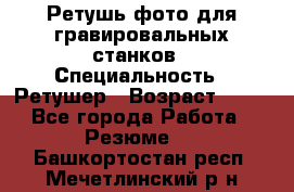 Ретушь фото для гравировальных станков › Специальность ­ Ретушер › Возраст ­ 40 - Все города Работа » Резюме   . Башкортостан респ.,Мечетлинский р-н